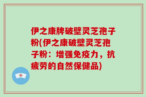 伊之康牌破壁灵芝孢子粉(伊之康破壁灵芝孢子粉：增强免疫力，抗疲劳的自然保健品)