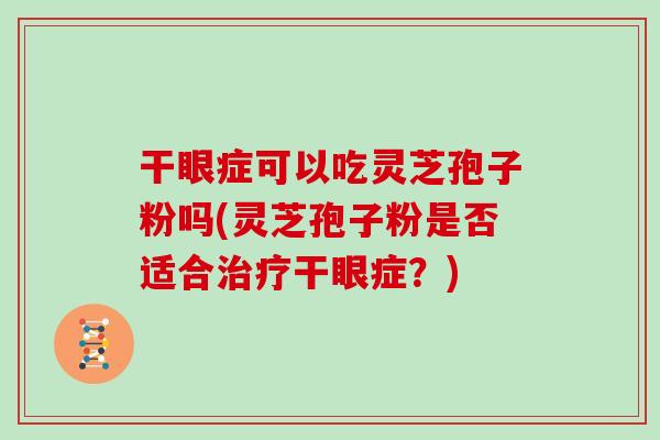 干眼症可以吃灵芝孢子粉吗(灵芝孢子粉是否适合治疗干眼症？)