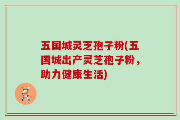 五国城灵芝孢子粉(五国城出产灵芝孢子粉，助力健康生活)