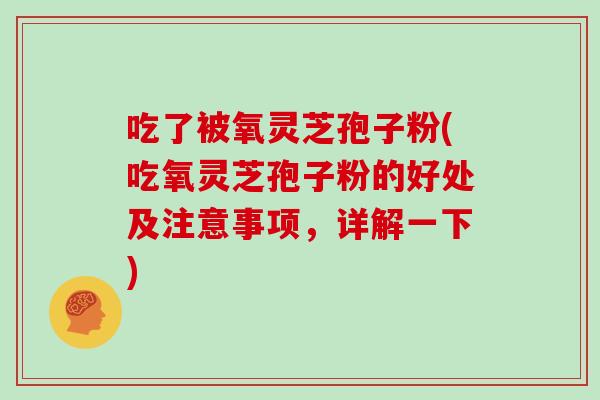 吃了被氧灵芝孢子粉(吃氧灵芝孢子粉的好处及注意事项，详解一下)