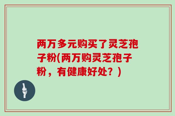 两万多元购买了灵芝孢子粉(两万购灵芝孢子粉，有健康好处？)