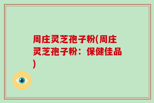 周庄灵芝孢子粉(周庄灵芝孢子粉：保健佳品)