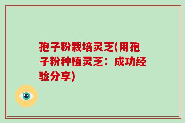 孢子粉栽培灵芝(用孢子粉种植灵芝：成功经验分享)