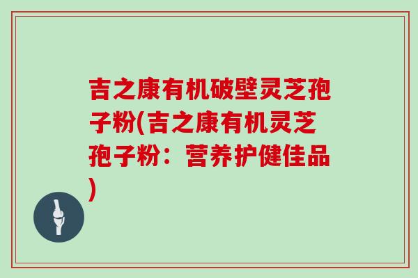 吉之康有机破壁灵芝孢子粉(吉之康有机灵芝孢子粉：营养护健佳品)