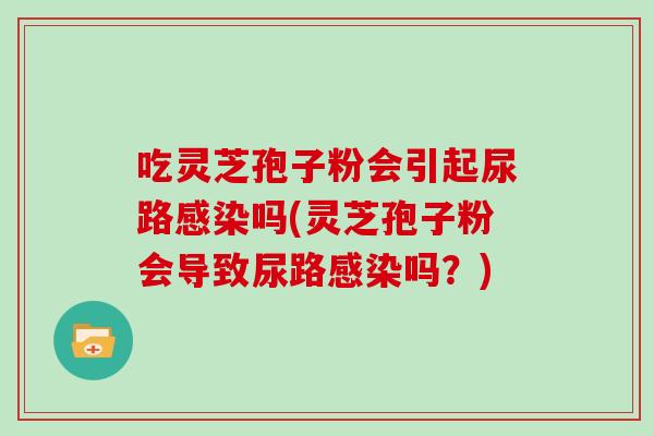 吃灵芝孢子粉会引起尿路感染吗(灵芝孢子粉会导致尿路感染吗？)