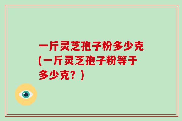 一斤灵芝孢子粉多少克(一斤灵芝孢子粉等于多少克？)