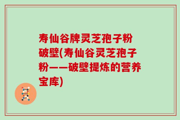 寿仙谷牌灵芝孢子粉 破壁(寿仙谷灵芝孢子粉——破壁提炼的营养宝库)