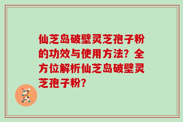 仙芝岛破壁灵芝孢子粉的功效与使用方法？全方位解析仙芝岛破壁灵芝孢子粉？