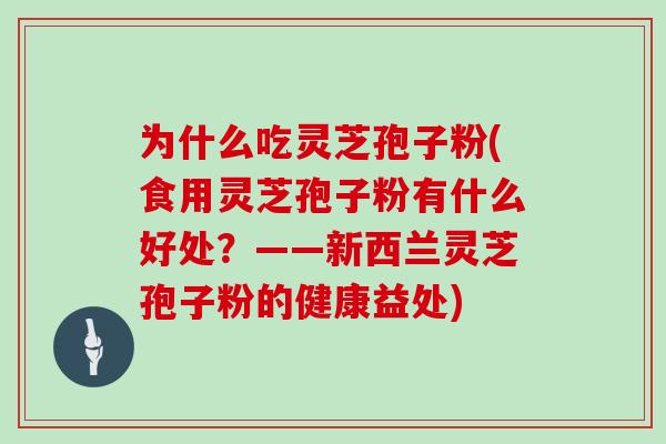 为什么吃灵芝孢子粉(食用灵芝孢子粉有什么好处？——新西兰灵芝孢子粉的健康益处)