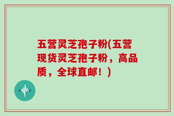 五营灵芝孢子粉(五营现货灵芝孢子粉,高品质,全球直邮!)-第1张图片-灵芝大师 五营灵芝孢子粉(五营现货灵芝孢子粉,高品质,全球直邮!)-第1张图片-灵芝大师