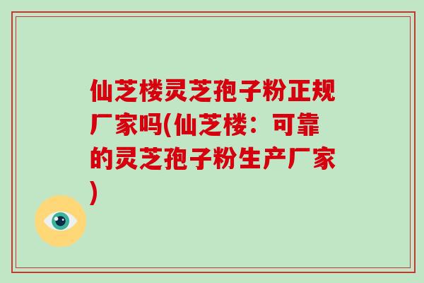 仙芝楼灵芝孢子粉正规厂家吗(仙芝楼：可靠的灵芝孢子粉生产厂家)