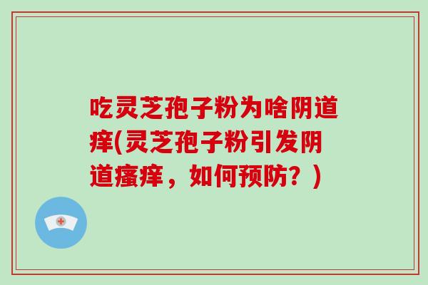 吃灵芝孢子粉为啥阴道痒(灵芝孢子粉引发阴道瘙痒,如何预防?)-第1张图片-灵芝大师 吃灵芝孢子粉为啥阴道痒(灵芝孢子粉引发阴道瘙痒,如何预防?)-第1张图片-灵芝大师