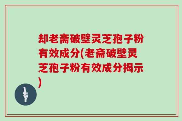 却老斋破壁灵芝孢子粉有效成分(老斋破壁灵芝孢子粉有效成分揭示)