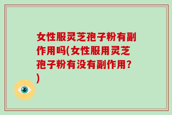 女性服灵芝孢子粉有副作用吗(女性服用灵芝孢子粉有没有副作用?)-第1张图片-灵芝大师 女性服灵芝孢子粉有副作用吗(女性服用灵芝孢子粉有没有副作用?)-第1张图片-灵芝大师