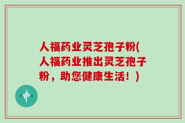 人福药业灵芝孢子粉(人福药业推出灵芝孢子粉，助您健康生活！)