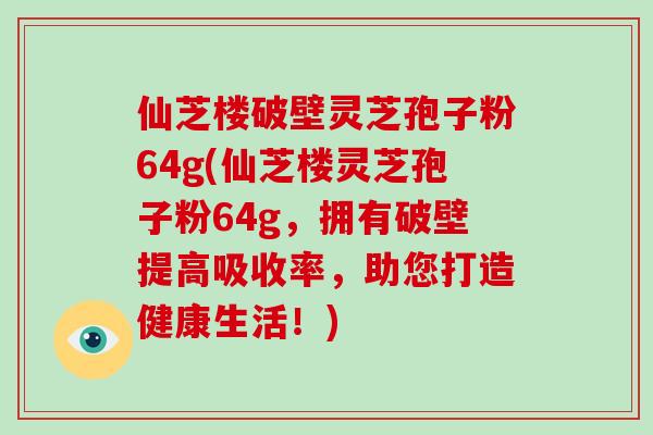 仙芝楼破壁灵芝孢子粉64g(仙芝楼灵芝孢子粉64g，拥有破壁提高吸收率，助您打造健康生活！)