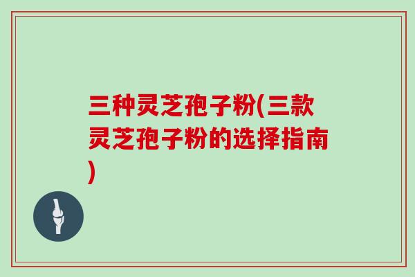 三种灵芝孢子粉(三款灵芝孢子粉的选择指南)-第1张图片-灵芝大师 三种灵芝孢子粉(三款灵芝孢子粉的选择指南)-第1张图片-灵芝大师