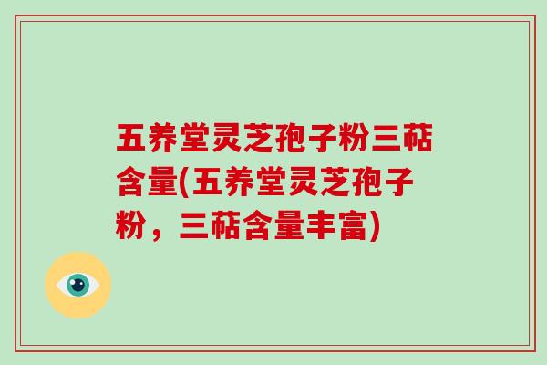 五养堂灵芝孢子粉三萜含量(五养堂灵芝孢子粉，三萜含量丰富)
