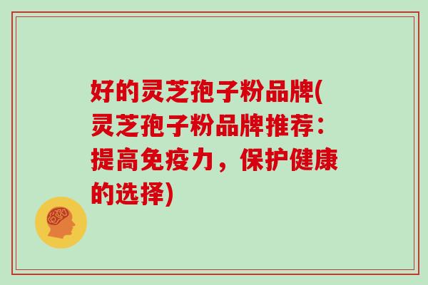 好的灵芝孢子粉品牌(灵芝孢子粉品牌推荐：提高免疫力，保护健康的选择)