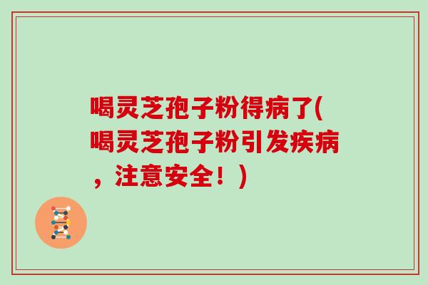 喝灵芝孢子粉得病了(喝灵芝孢子粉引发疾病，注意安全！)