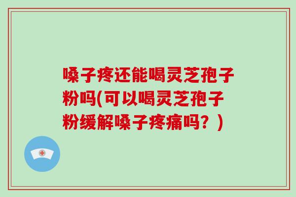 嗓子疼还能喝灵芝孢子粉吗(可以喝灵芝孢子粉缓解嗓子疼痛吗？)
