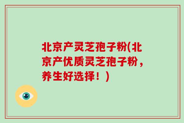 北京产灵芝孢子粉(北京产优质灵芝孢子粉，养生好选择！)