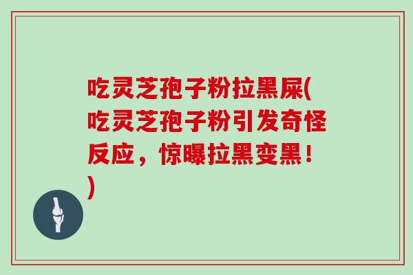 吃灵芝孢子粉拉黑屎(吃灵芝孢子粉引发奇怪反应，惊曝拉黑变黑！)