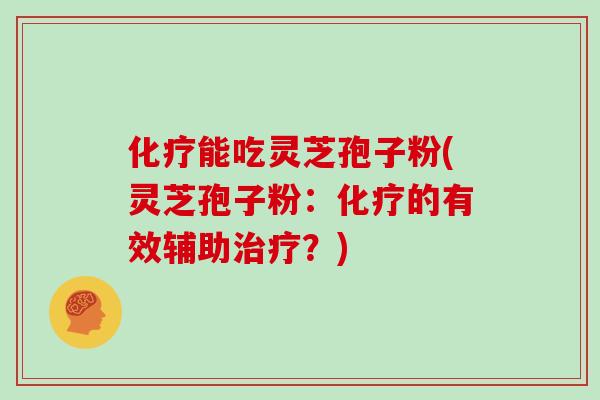 化疗能吃灵芝孢子粉(灵芝孢子粉：化疗的有效辅助治疗？)