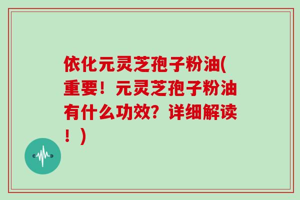 依化元灵芝孢子粉油(重要!元灵芝孢子粉油有什么功效?详细解读!)-第1张图片-灵芝大师 依化元灵芝孢子粉油(重要!元灵芝孢子粉油有什么功效?详细解读!)-第1张图片-灵芝大师