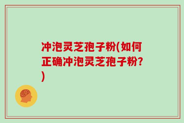 冲泡灵芝孢子粉(如何正确冲泡灵芝孢子粉？)