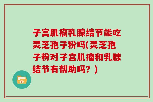 子宫肌瘤乳腺结节能吃灵芝孢子粉吗(灵芝孢子粉对子宫肌瘤和乳腺结节有帮助吗?)-第1张图片-灵芝大师 子宫肌瘤乳腺结节能吃灵芝孢子粉吗(灵芝孢子粉对子宫肌瘤和乳腺结节有帮助吗?)-第1张图片-灵芝大师