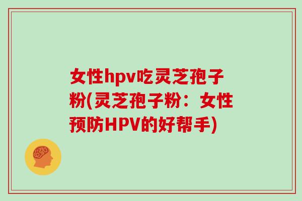 女性hpv吃灵芝孢子粉(灵芝孢子粉：女性预防HPV的好帮手)