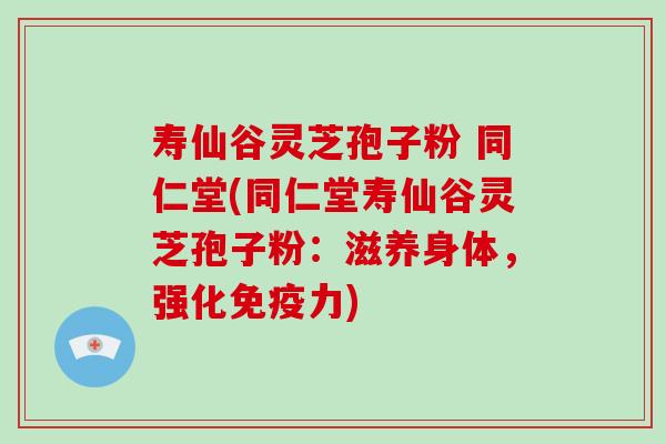 寿仙谷灵芝孢子粉 同仁堂(同仁堂寿仙谷灵芝孢子粉:滋养身体,强化免疫力)-第1张图片-灵芝大师 寿仙谷灵芝孢子粉 同仁堂(同仁堂寿仙谷灵芝孢子粉:滋养身体,强化免疫力)-第1张图片-灵芝大师