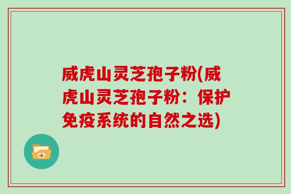 威虎山灵芝孢子粉(威虎山灵芝孢子粉：保护免疫系统的自然之选)