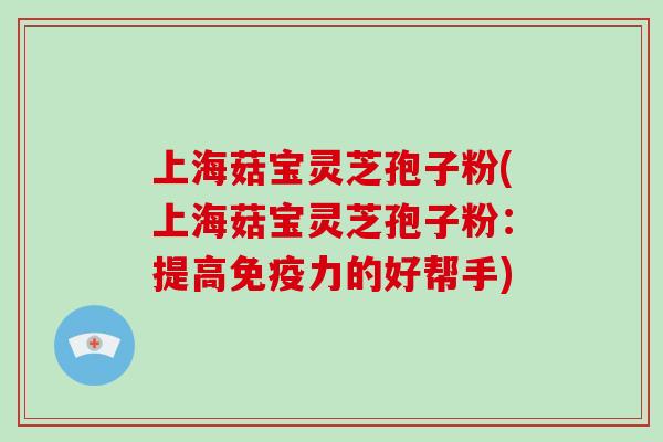 上海菇宝灵芝孢子粉(上海菇宝灵芝孢子粉：提高免疫力的好帮手)