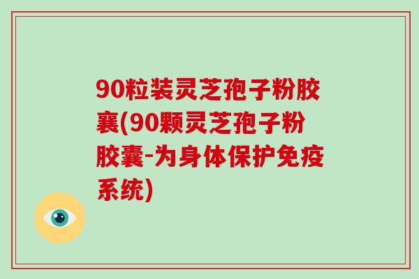 90粒装灵芝孢子粉胶襄(90颗灵芝孢子粉胶囊-为身体保护免疫系统)