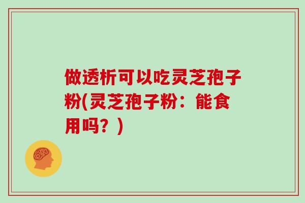 做透析可以吃灵芝孢子粉(灵芝孢子粉：能食用吗？)-第1张图片-灵芝大师