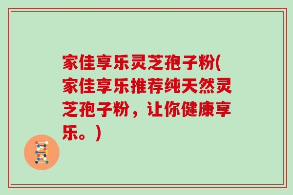 家佳享乐灵芝孢子粉(家佳享乐推荐纯天然灵芝孢子粉，让你健康享乐。)