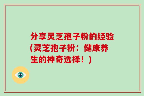分享灵芝孢子粉的经验(灵芝孢子粉:健康养生的神奇选择!)-第1张图片-灵芝大师 分享灵芝孢子粉的经验(灵芝孢子粉:健康养生的神奇选择!)-第1张图片-灵芝大师