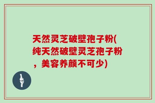 天然灵芝破壁孢子粉(纯天然破壁灵芝孢子粉，美容养颜不可少)