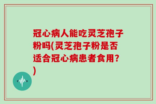 冠心病人能吃灵芝孢子粉吗(灵芝孢子粉是否适合冠心病患者食用？)