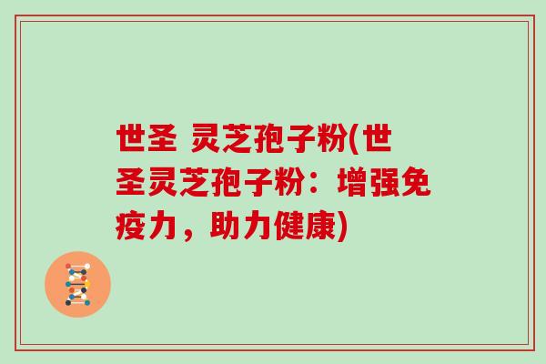 世圣 灵芝孢子粉(世圣灵芝孢子粉：增强免疫力，助力健康)