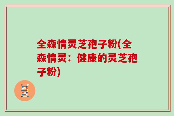 全森情灵芝孢子粉(全森情灵：健康的灵芝孢子粉)