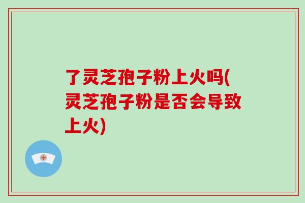 了灵芝孢子粉上火吗(灵芝孢子粉是否会导致上火)-第1张图片-灵芝大师 了灵芝孢子粉上火吗(灵芝孢子粉是否会导致上火)-第1张图片-灵芝大师
