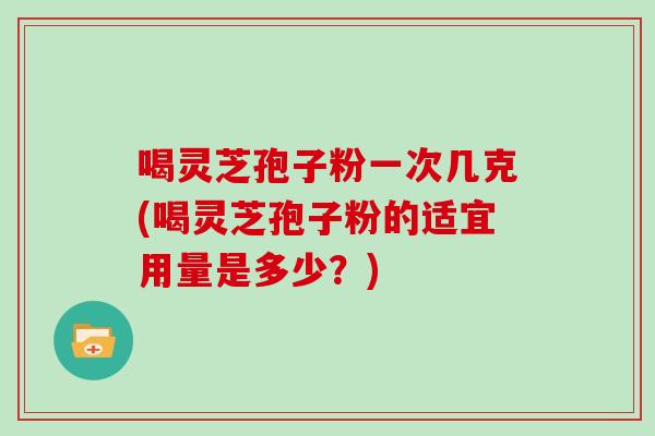 喝灵芝孢子粉一次几克(喝灵芝孢子粉的适宜用量是多少？)-第1张图片-灵芝大师