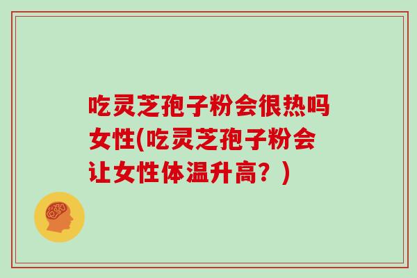 吃灵芝孢子粉会很热吗女性(吃灵芝孢子粉会让女性体温升高？)