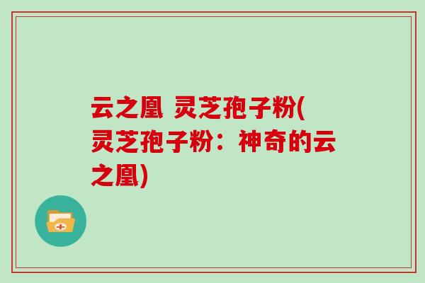 云之凰 灵芝孢子粉(灵芝孢子粉：神奇的云之凰)