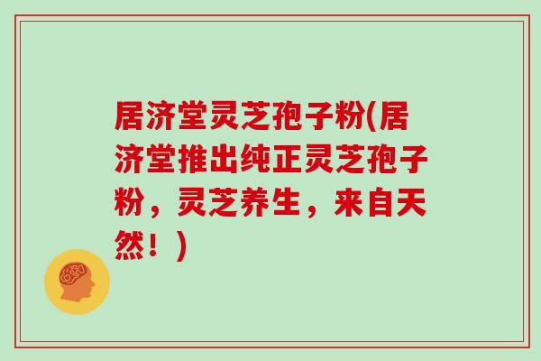 居济堂灵芝孢子粉(居济堂推出纯正灵芝孢子粉，灵芝养生，来自天然！)