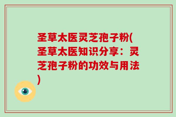 圣草太医灵芝孢子粉(圣草太医知识分享：灵芝孢子粉的功效与用法)