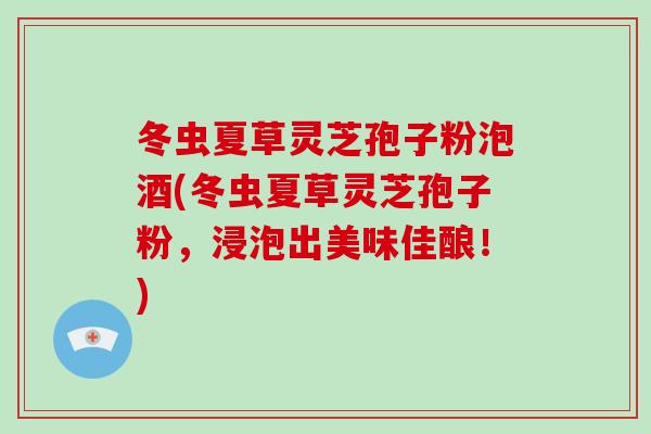 冬虫夏草灵芝孢子粉泡酒(冬虫夏草灵芝孢子粉,浸泡出美味佳酿!)-第1张图片-灵芝大师 冬虫夏草灵芝孢子粉泡酒(冬虫夏草灵芝孢子粉,浸泡出美味佳酿!)-第1张图片-灵芝大师